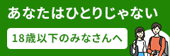 あなたはひとりじゃない（18歳以下のみなさんへ）